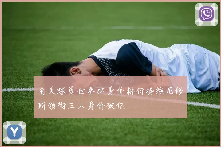 南美球员世界杯身价排行榜维尼修斯领衔三人身价破亿