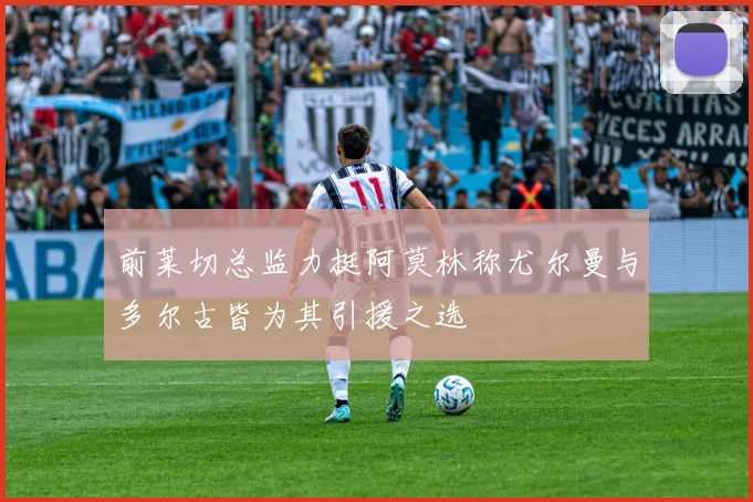前莱切总监力挺阿莫林称尤尔曼与多尔古皆为其引援之选