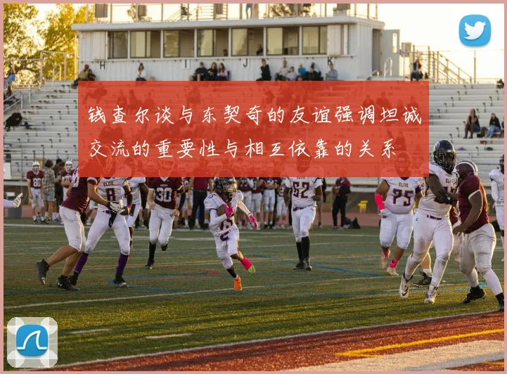 钱查尔谈与东契奇的友谊强调坦诚交流的重要性与相互依靠的关系