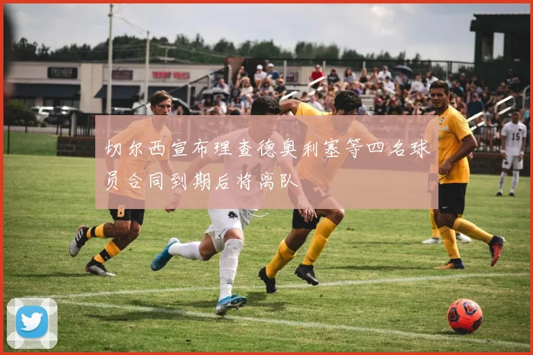 切尔西宣布理查德奥利塞等四名球员合同到期后将离队