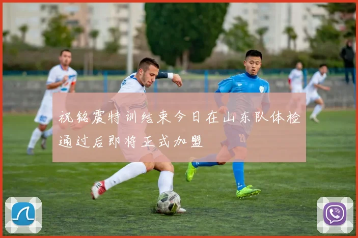 祝铭震特训结束今日在山东队体检通过后即将正式加盟