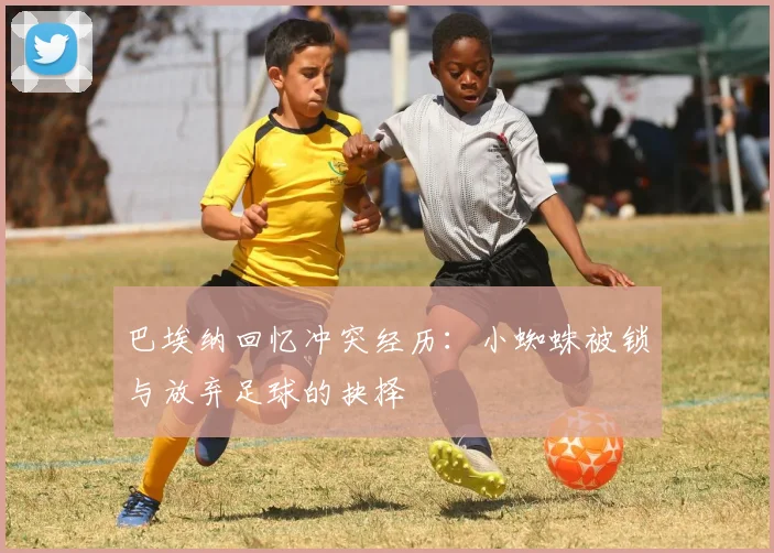 巴埃纳回忆冲突经历：小蜘蛛被锁与放弃足球的抉择