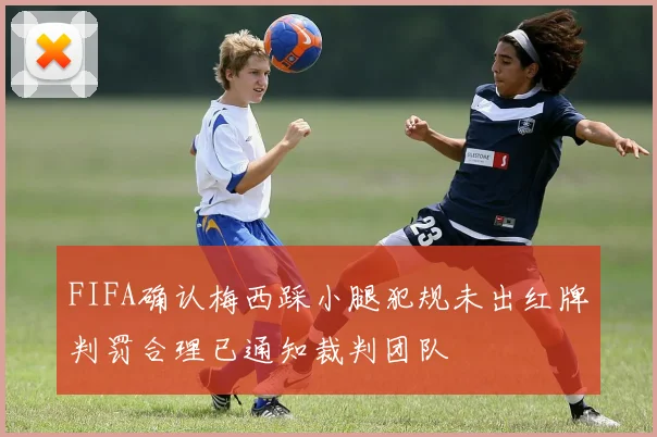 FIFA确认梅西踩小腿犯规未出红牌判罚合理已通知裁判团队