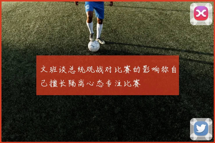 文班谈总统观战对比赛的影响称自己擅长隔离心态专注比赛