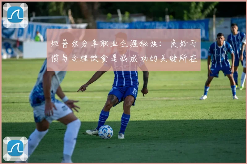 坦普尔分享职业生涯秘诀：良好习惯与合理饮食是我成功的关键所在