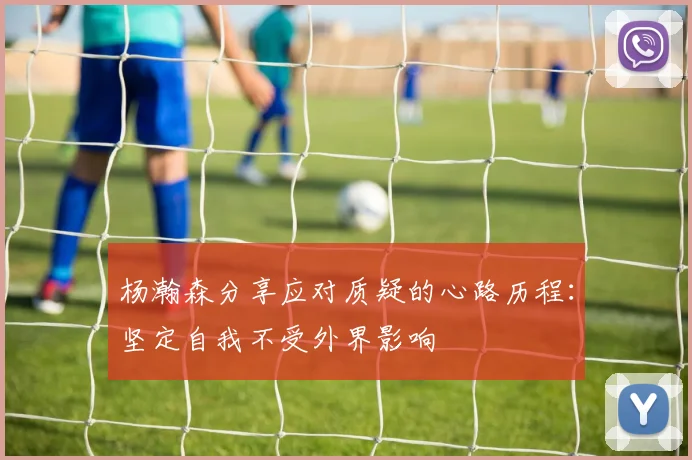 杨瀚森分享应对质疑的心路历程：坚定自我不受外界影响