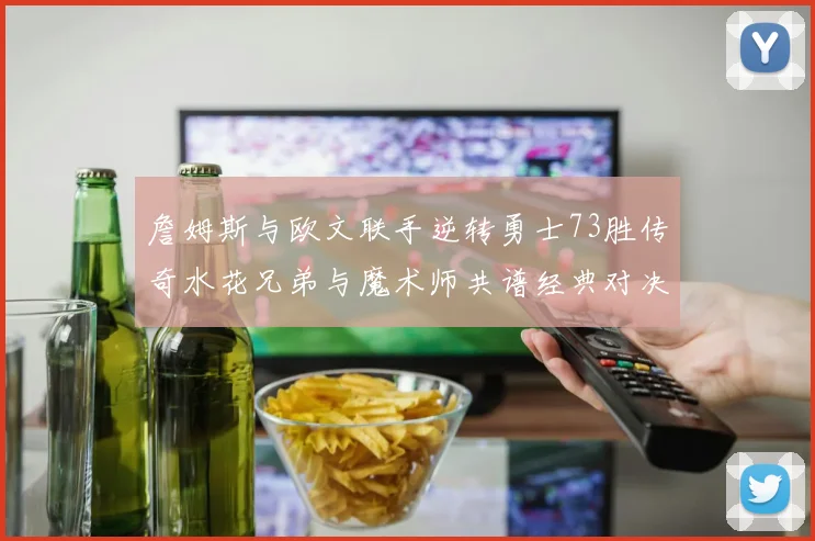詹姆斯与欧文联手逆转勇士73胜传奇水花兄弟与魔术师共谱经典对决