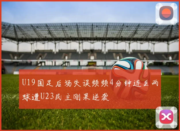 U19国足后场失误频频4分钟连丢两球遭U23民主刚果逆袭