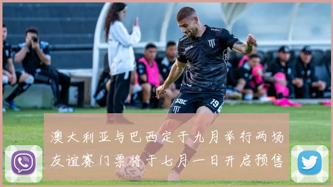 澳大利亚与巴西定于九月举行两场友谊赛门票将于七月一日开启预售
