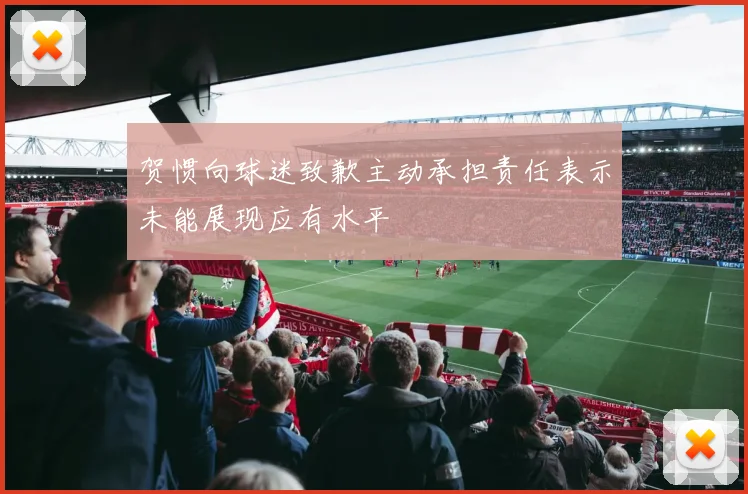 贺惯向球迷致歉主动承担责任表示未能展现应有水平