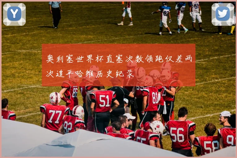 奥利塞世界杯直塞次数领跑仅差两次追平哈维历史纪录