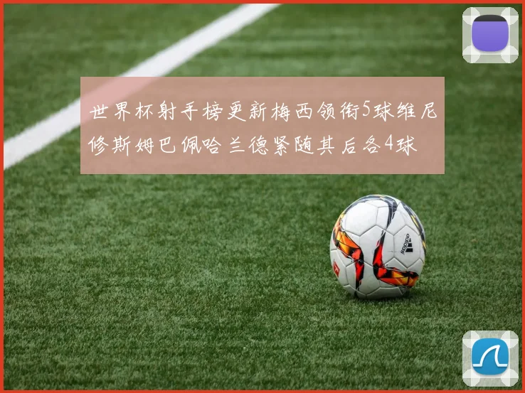 世界杯射手榜更新梅西领衔5球维尼修斯姆巴佩哈兰德紧随其后各4球