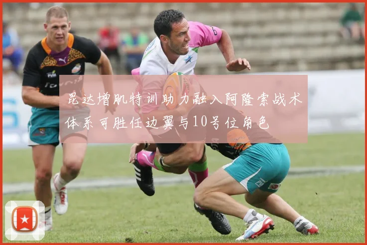 昆达增肌特训助力融入阿隆索战术体系可胜任边翼与10号位角色