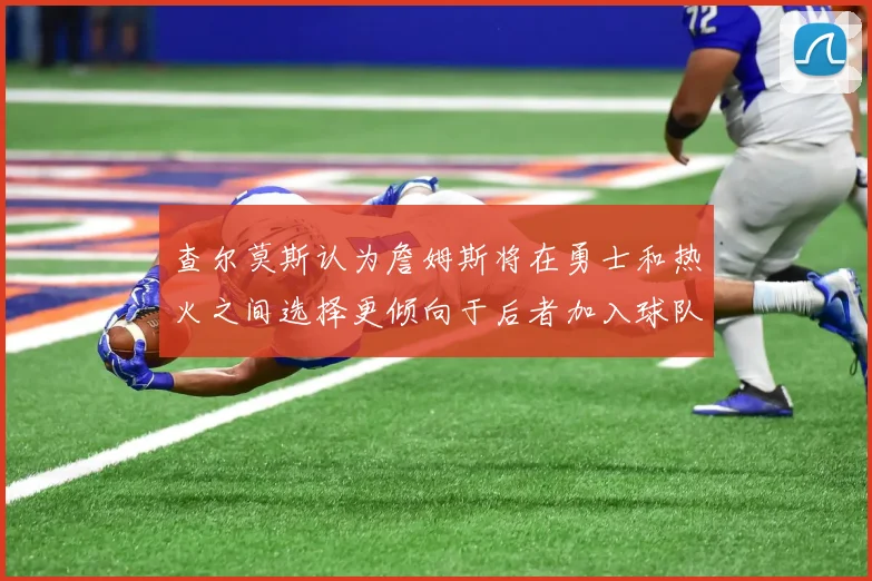 查尔莫斯认为詹姆斯将在勇士和热火之间选择更倾向于后者加入球队