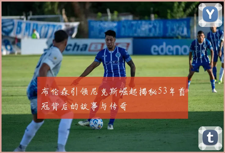 布伦森引领尼克斯崛起揭秘53年首冠背后的故事与传奇