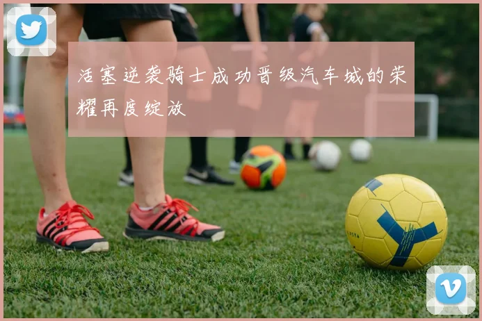 活塞逆袭骑士成功晋级汽车城的荣耀再度绽放