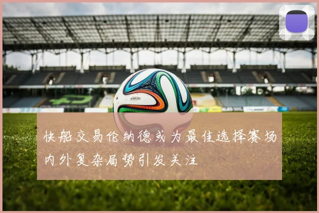 快船交易伦纳德或为最佳选择赛场内外复杂局势引发关注