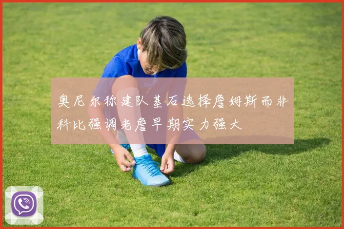 奥尼尔称建队基石选择詹姆斯而非科比强调老詹早期实力强大