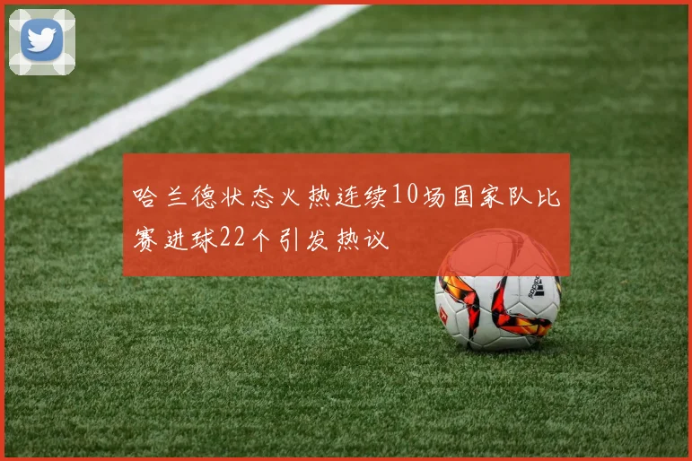 哈兰德状态火热连续10场国家队比赛进球22个引发热议