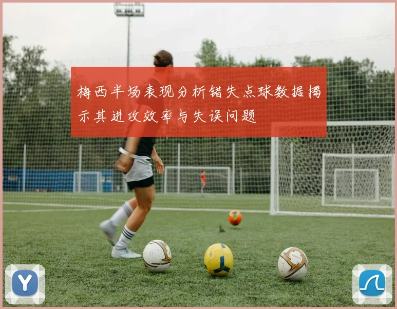 梅西半场表现分析错失点球数据揭示其进攻效率与失误问题