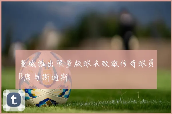 曼城推出限量版球衣致敬传奇球员B席与斯通斯