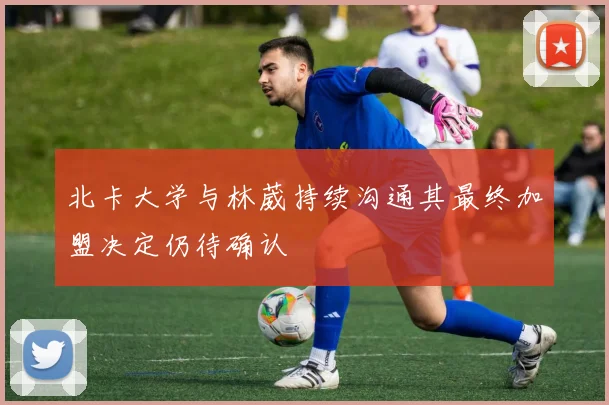 北卡大学与林葳持续沟通其最终加盟决定仍待确认