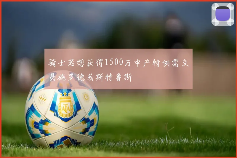 骑士若想获得1500万中产特例需交易施罗德或斯特鲁斯