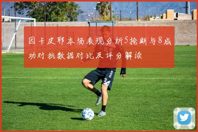 因卡皮耶本场表现分析5抢断与8成功对抗数据对比及评分解读