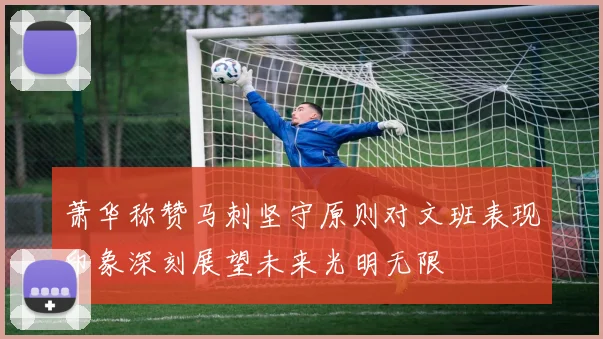 萧华称赞马刺坚守原则对文班表现印象深刻展望未来光明无限