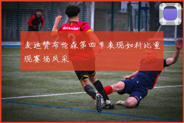 麦迪赞布伦森第四节表现如科比重现赛场风采