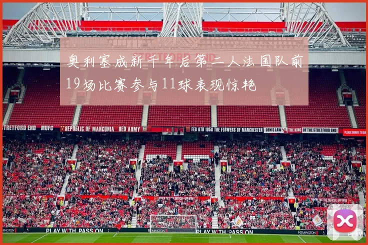 奥利塞成新千年后第二人法国队前19场比赛参与11球表现惊艳