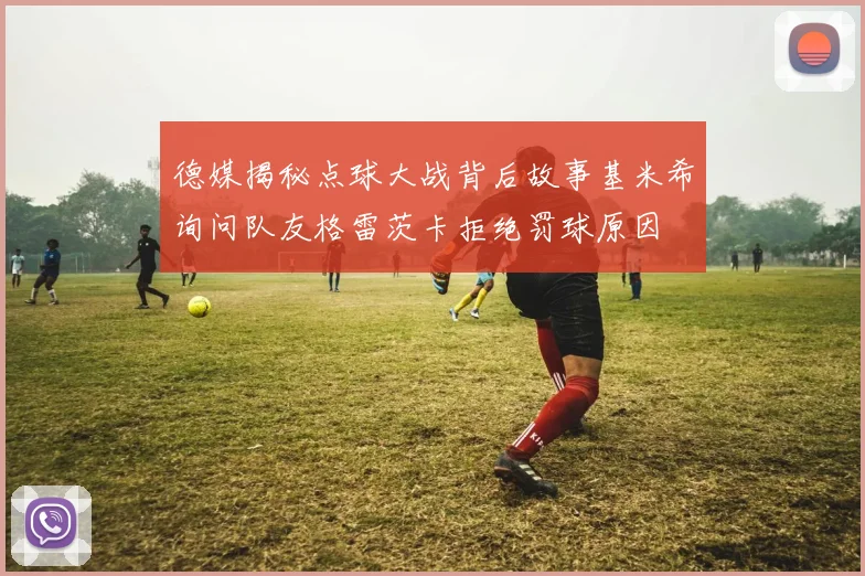 德媒揭秘点球大战背后故事基米希询问队友格雷茨卡拒绝罚球原因
