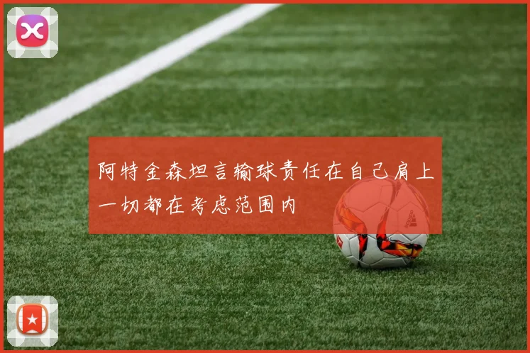阿特金森坦言输球责任在自己肩上一切都在考虑范围内