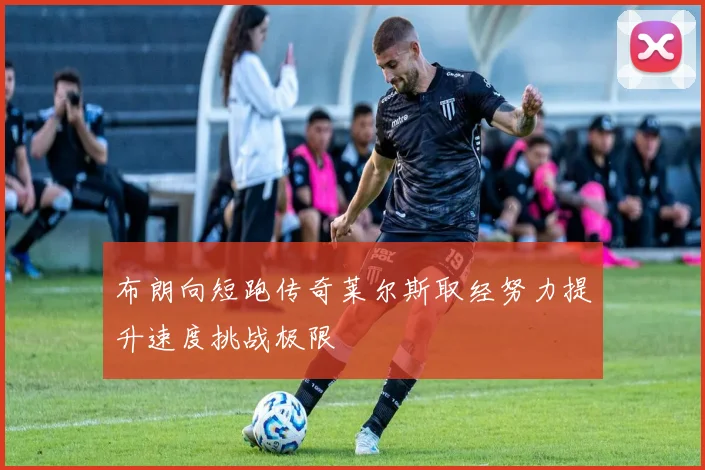 布朗向短跑传奇莱尔斯取经努力提升速度挑战极限
