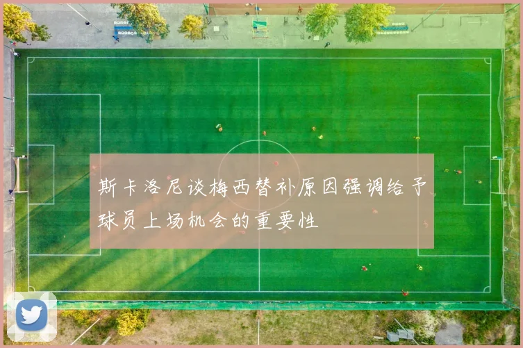 斯卡洛尼谈梅西替补原因强调给予球员上场机会的重要性