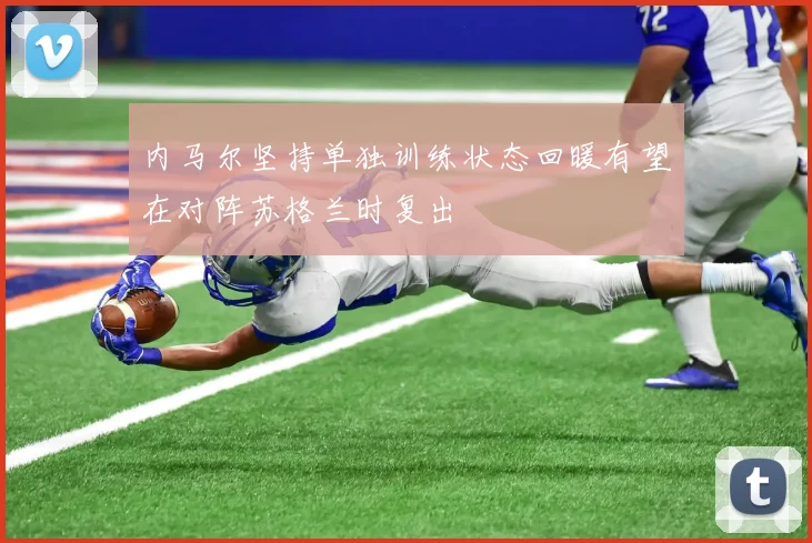 内马尔坚持单独训练状态回暖有望在对阵苏格兰时复出