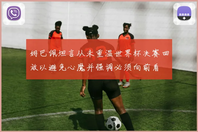 姆巴佩坦言从未重温世界杯决赛回放以避免心魔并强调必须向前看